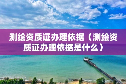 測繪資質證辦理依據(jù)（測繪資質證辦理依據(jù)是什么）