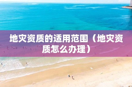 地災資質的適用范圍（地災資質怎么辦理）