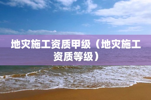 地災(zāi)施工資質(zhì)甲級(jí)（地災(zāi)施工資質(zhì)等級(jí)）
