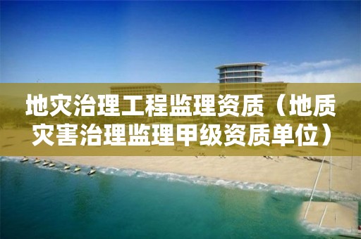 地災(zāi)治理工程監(jiān)理資質(zhì)（地質(zhì)災(zāi)害治理監(jiān)理甲級(jí)資質(zhì)單位）