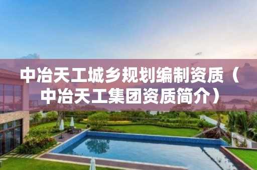 中冶天工城鄉(xiāng)規(guī)劃編制資質(zhì)（中冶天工集團(tuán)資質(zhì)簡(jiǎn)介）