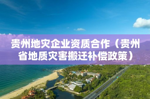 貴州地災(zāi)企業(yè)資質(zhì)合作（貴州省地質(zhì)災(zāi)害搬遷補償政策）