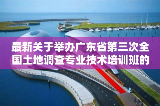 最新關于舉辦廣東省第三次全國土地調(diào)查專業(yè)技術培訓班的通知