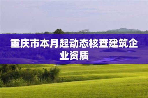 重慶市本月起動態(tài)核查建筑企業(yè)資質