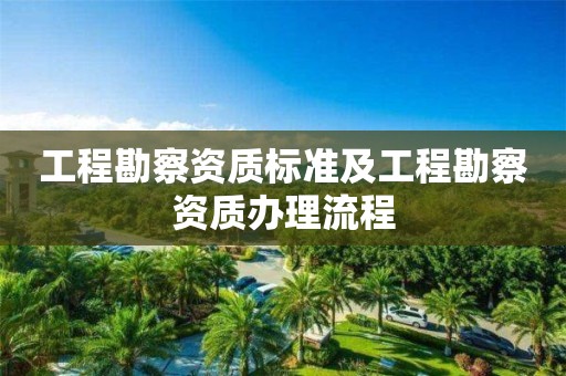 工程勘察資質(zhì)標(biāo)準及工程勘察資質(zhì)辦理流程