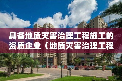 具備地質災害治理工程施工的資質企業(yè)（地質災害治理工程施工甲級資質單位名單）