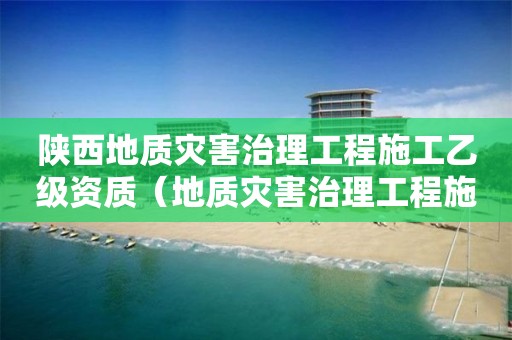 陜西地質(zhì)災(zāi)害治理工程施工乙級資質(zhì)（地質(zhì)災(zāi)害治理工程施工甲級資質(zhì)）