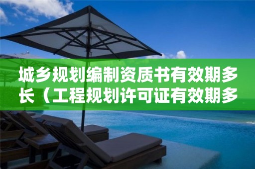 城鄉規劃編制資質書有效期多長（工程規劃許可證有效期多長）