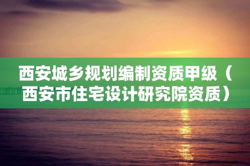 西安城鄉(xiāng)規(guī)劃編制資質(zhì)甲級（西安市住宅設(shè)計(jì)研究院資質(zhì)）