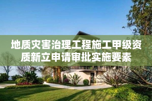 地質(zhì)災(zāi)害治理工程施工甲級資質(zhì)新立申請審批實施要素