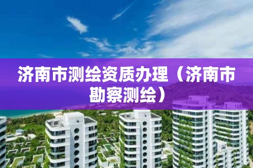 濟南市測繪資質辦理（濟南市勘察測繪）