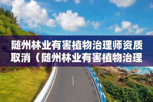隨州林業(yè)有害植物治理師資質(zhì)取消（隨州林業(yè)有害植物治理師資質(zhì)取消了沒）