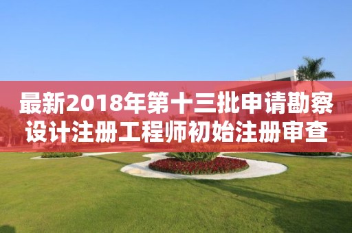最新2018年第十三批申請勘察設(shè)計(jì)注冊工程師初始注冊審查意見的公示