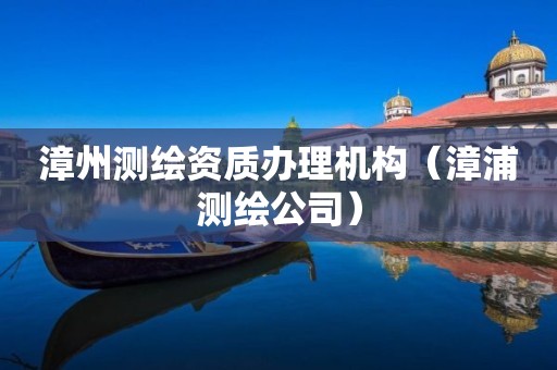 漳州測繪資質(zhì)辦理機構(gòu)（漳浦測繪公司）
