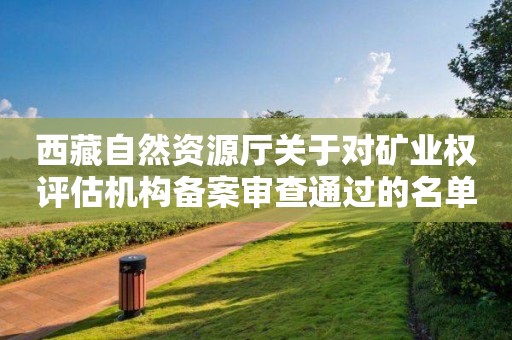 西藏自然資源廳關于對礦業權評估機構備案審查通過的名單公示