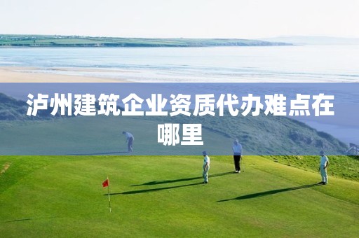 瀘州建筑企業(yè)資質(zhì)代辦難點(diǎn)在哪里