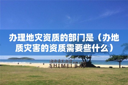 辦理地災資質的部門是（辦地質災害的資質需要些什么）