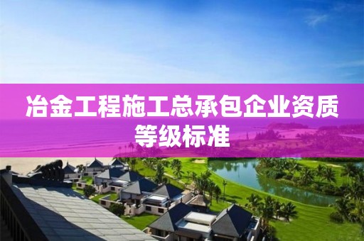 冶金工程施工總承包企業(yè)資質(zhì)等級(jí)標(biāo)準(zhǔn)