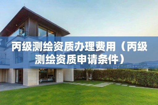 丙級測繪資質(zhì)辦理費用（丙級測繪資質(zhì)申請條件）