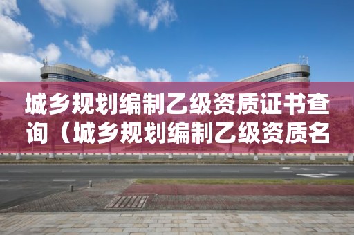 城鄉(xiāng)規(guī)劃編制乙級(jí)資質(zhì)證書(shū)查詢(xún)（城鄉(xiāng)規(guī)劃編制乙級(jí)資質(zhì)名單）