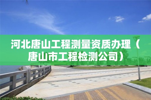 河北唐山工程測量資質(zhì)辦理（唐山市工程檢測公司）