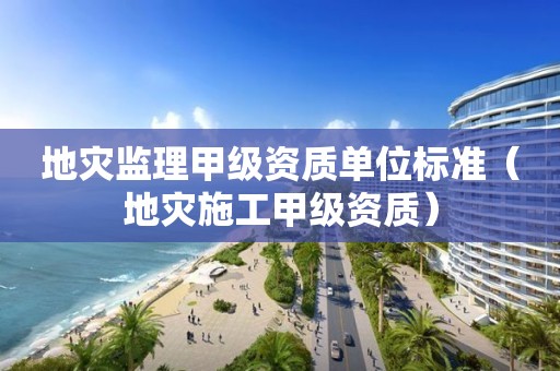 地災監(jiān)理甲級資質單位標準（地災施工甲級資質）