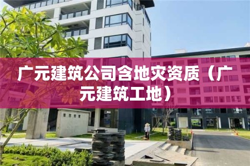 廣元建筑公司含地災(zāi)資質(zhì)（廣元建筑工地）