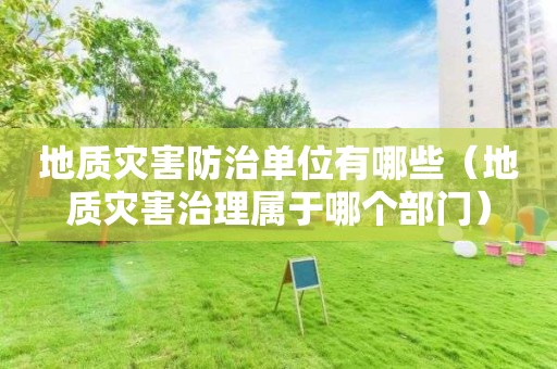 地質災害防治單位有哪些（地質災害治理屬于哪個部門）