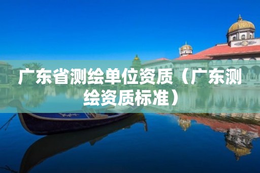 廣東省測繪單位資質(zhì)（廣東測繪資質(zhì)標準）