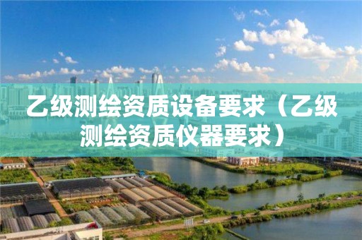 乙級測繪資質(zhì)設(shè)備要求（乙級測繪資質(zhì)儀器要求）