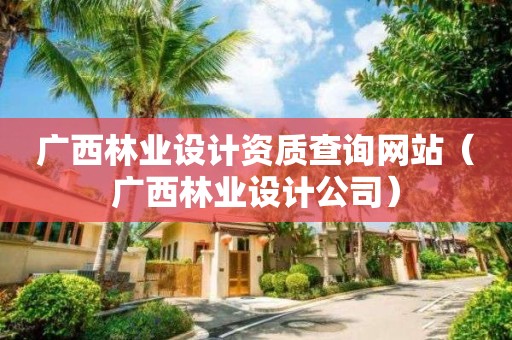廣西林業(yè)設(shè)計(jì)資質(zhì)查詢網(wǎng)站（廣西林業(yè)設(shè)計(jì)公司）