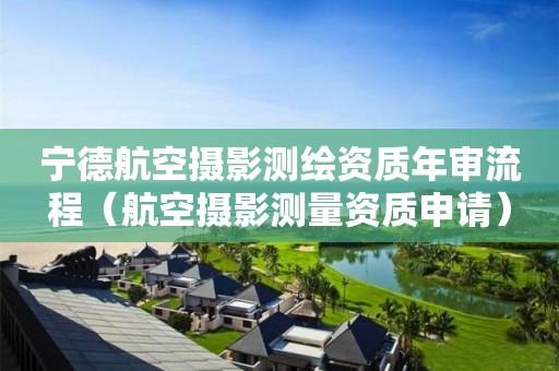 寧德航空攝影測繪資質年審流程（航空攝影測量資質申請）