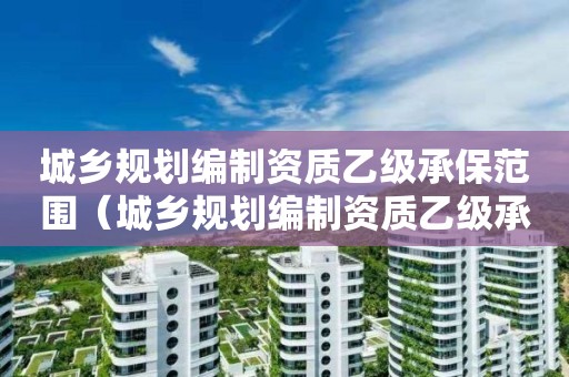 城鄉規劃編制資質乙級承保范圍（城鄉規劃編制資質乙級承保范圍包括）