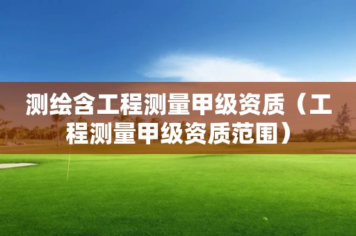 測繪含工程測量甲級資質（工程測量甲級資質范圍）