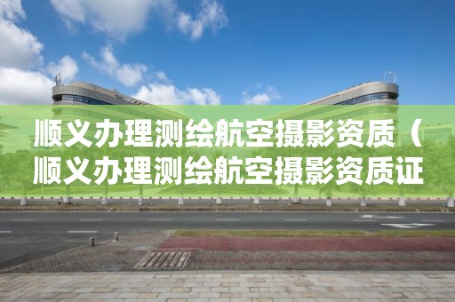 順義辦理測(cè)繪航空攝影資質(zhì)（順義辦理測(cè)繪航空攝影資質(zhì)證書(shū)）