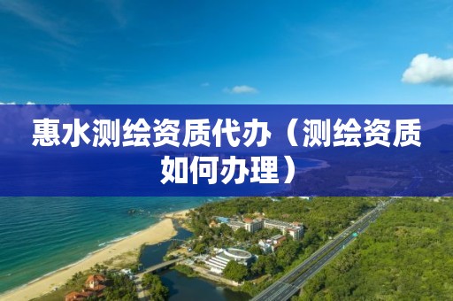 惠水測繪資質代辦（測繪資質如何辦理）