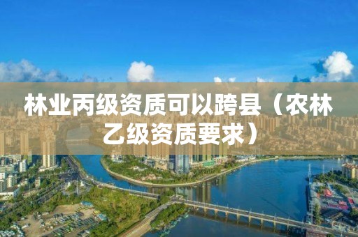 林業(yè)丙級資質(zhì)可以跨縣（農(nóng)林乙級資質(zhì)要求）
