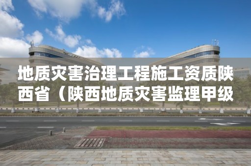 地質(zhì)災(zāi)害治理工程施工資質(zhì)陜西省（陜西地質(zhì)災(zāi)害監(jiān)理甲級單位）