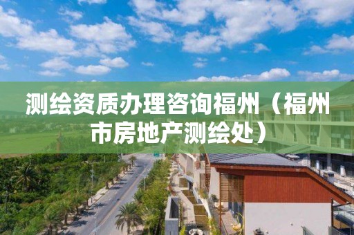 測繪資質(zhì)辦理咨詢福州（福州市房地產(chǎn)測繪處）