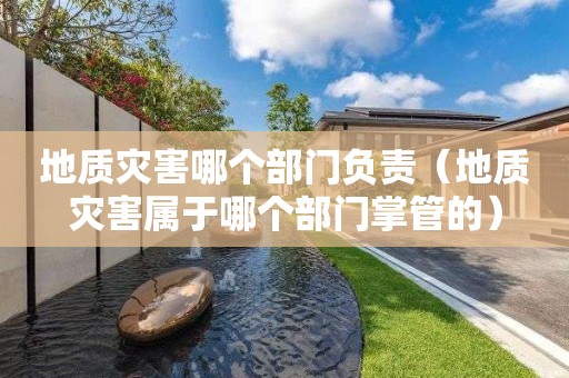 地質(zhì)災(zāi)害哪個(gè)部門負(fù)責(zé)（地質(zhì)災(zāi)害屬于哪個(gè)部門掌管的）