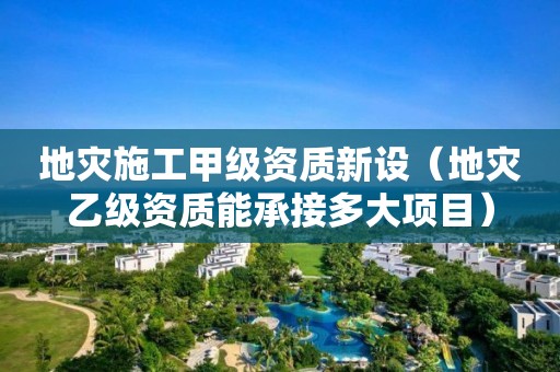 地災(zāi)施工甲級資質(zhì)新設(shè)（地災(zāi)乙級資質(zhì)能承接多大項(xiàng)目）