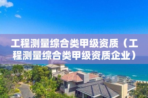 工程測(cè)量綜合類甲級(jí)資質(zhì)（工程測(cè)量綜合類甲級(jí)資質(zhì)企業(yè)）