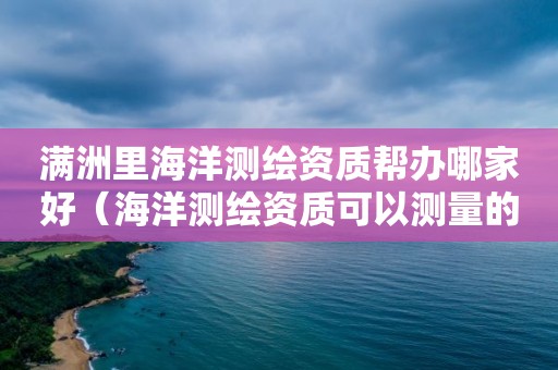 滿洲里海洋測(cè)繪資質(zhì)幫辦哪家好（海洋測(cè)繪資質(zhì)可以測(cè)量的范圍）