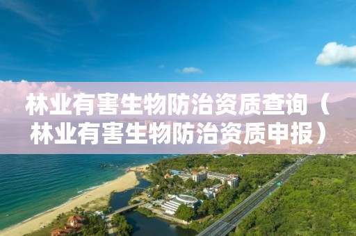 林業(yè)有害生物防治資質(zhì)查詢（林業(yè)有害生物防治資質(zhì)申報）