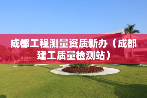 成都工程測(cè)量資質(zhì)新辦（成都建工質(zhì)量檢測(cè)站）