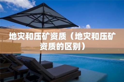 地災(zāi)和壓礦資質(zhì)（地災(zāi)和壓礦資質(zhì)的區(qū)別）