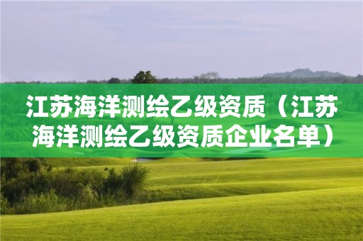 江蘇海洋測(cè)繪乙級(jí)資質(zhì)（江蘇海洋測(cè)繪乙級(jí)資質(zhì)企業(yè)名單）