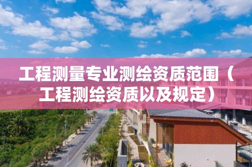 工程測(cè)量專業(yè)測(cè)繪資質(zhì)范圍（工程測(cè)繪資質(zhì)以及規(guī)定）