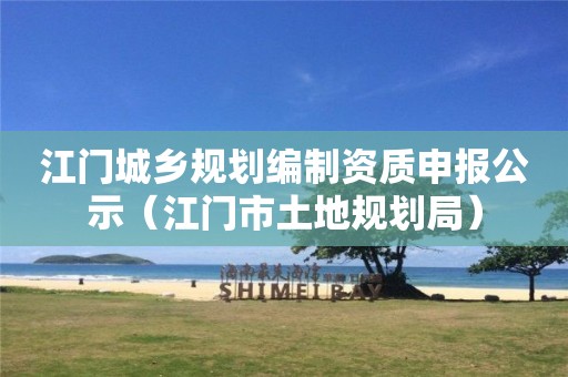 江門城鄉(xiāng)規(guī)劃編制資質(zhì)申報公示（江門市土地規(guī)劃局）