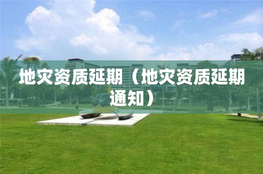地災(zāi)資質(zhì)延期（地災(zāi)資質(zhì)延期通知）